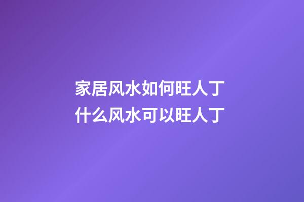 家居风水如何旺人丁 什么风水可以旺人丁
